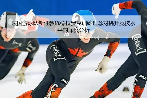 法国游泳队新任教练德拉罗克训练理念对提升竞技水平的深度分析